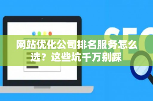 网站优化公司排名服务怎么选？这些坑千万别踩