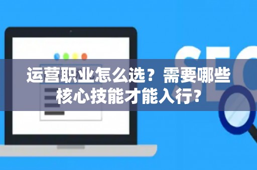 运营职业怎么选？需要哪些核心技能才能入行？