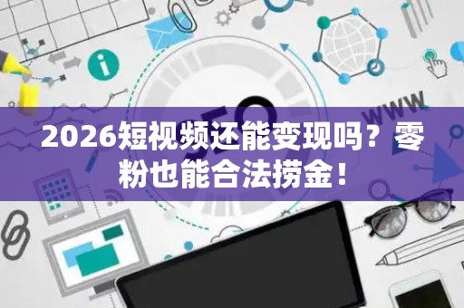 2026短视频还能变现吗？零粉也能合法捞金！