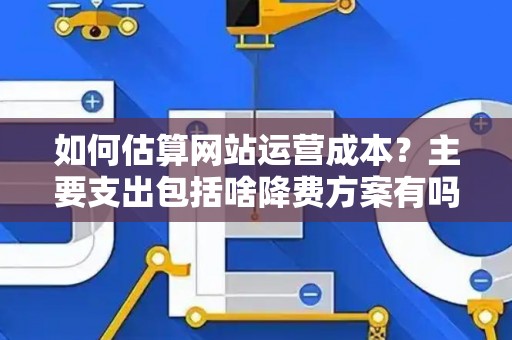 如何估算网站运营成本？主要支出包括啥降费方案有吗？