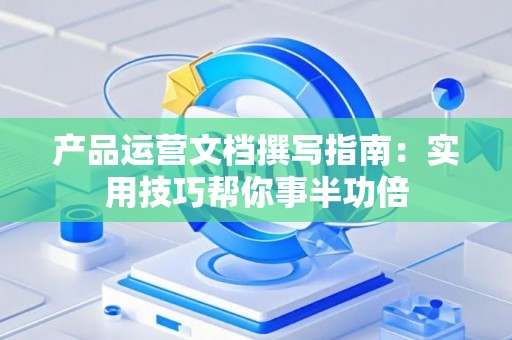 产品运营文档撰写指南：实用技巧帮你事半功倍