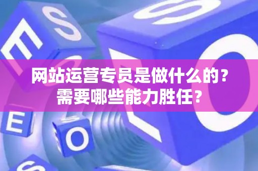 网站运营专员是做什么的？需要哪些能力胜任？