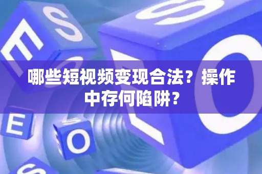 哪些短视频变现合法？操作中存何陷阱？