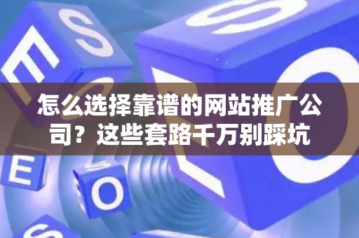怎么选择靠谱的网站推广公司？这些套路千万别踩坑