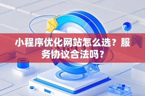 小程序优化网站怎么选？服务协议合法吗？