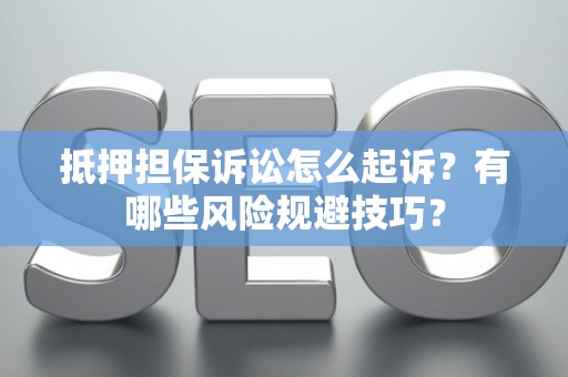 抵押担保诉讼怎么起诉？有哪些风险规避技巧？