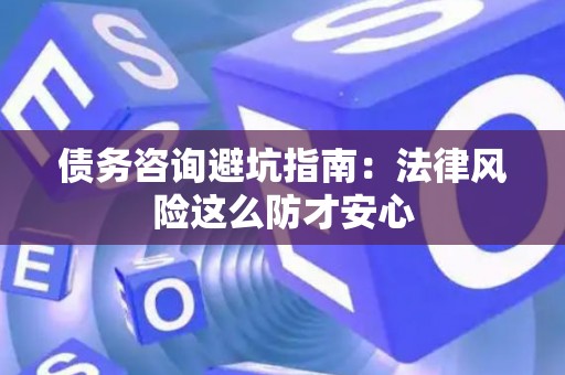 债务咨询避坑指南：法律风险这么防才安心